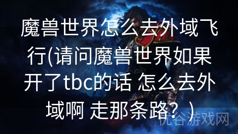 魔兽世界怎么去外域飞行(请问魔兽世界如果开了tbc的话 怎么去外域啊 走那条路？)