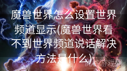 魔兽世界怎么设置世界频道显示(魔兽世界看不到世界频道说话解决方法是什么)