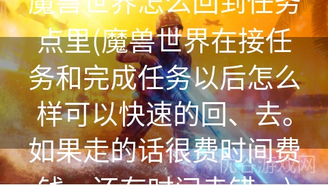 魔兽世界怎么回到任务点里(魔兽世界在接任务和完成任务以后怎么样可以快速的回、去。如果走的话很费时间费钱，还有时间走错。)