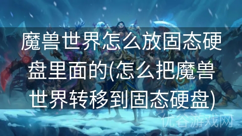 魔兽世界怎么放固态硬盘里面的(怎么把魔兽世界转移到固态硬盘)