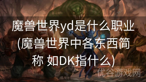 魔兽世界yd是什么职业(魔兽世界中各东西简称 如DK指什么)