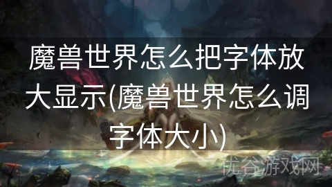 魔兽世界怎么把字体放大显示(魔兽世界怎么调字体大小)