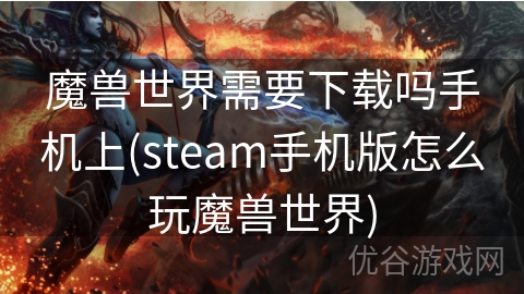 魔兽世界需要下载吗手机上(steam手机版怎么玩魔兽世界)