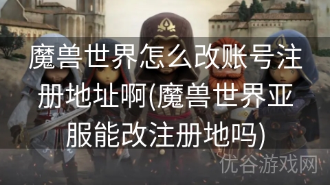 魔兽世界怎么改账号注册地址啊(魔兽世界亚服能改注册地吗)