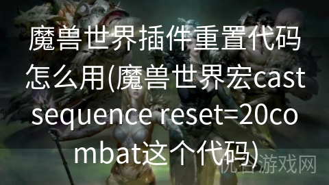 魔兽世界插件重置代码怎么用(魔兽世界宏castsequence reset=20combat这个代码)