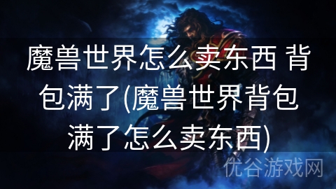 魔兽世界怎么卖东西 背包满了(魔兽世界背包满了怎么卖东西)