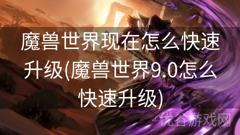 魔兽世界现在怎么快速升级(魔兽世界9.0怎么快速升级)