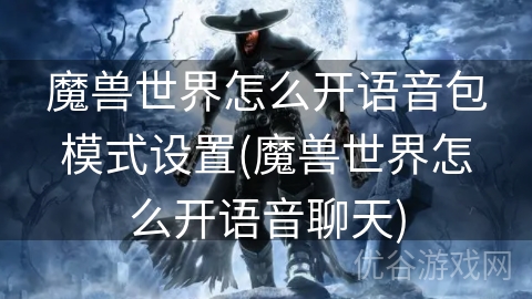 魔兽世界怎么开语音包模式设置(魔兽世界怎么开语音聊天)