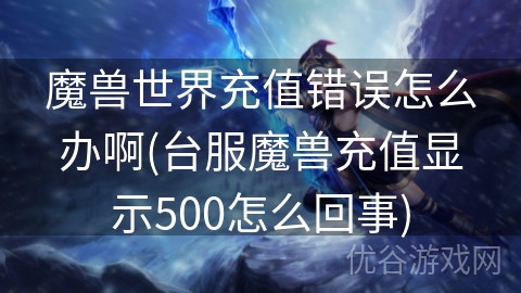 魔兽世界充值错误怎么办啊(台服魔兽充值显示500怎么回事)