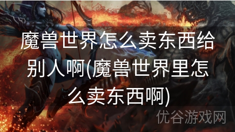 魔兽世界怎么卖东西给别人啊(魔兽世界里怎么卖东西啊)