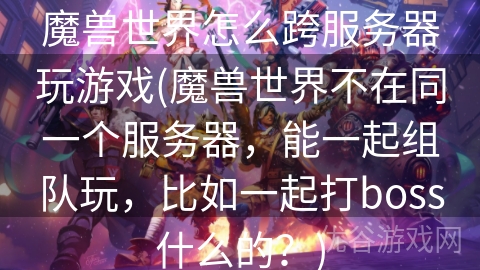 魔兽世界怎么跨服务器玩游戏(魔兽世界不在同一个服务器，能一起组队玩，比如一起打boss什么的？)