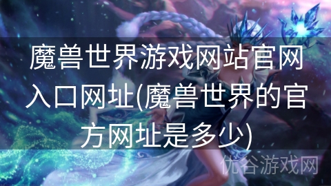 魔兽世界游戏网站官网入口网址(魔兽世界的官方网址是多少)