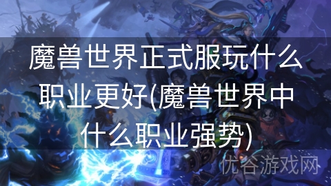 魔兽世界正式服玩什么职业更好(魔兽世界中什么职业强势)