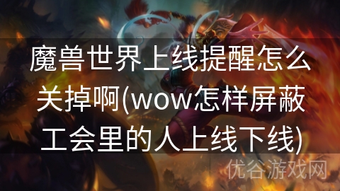 魔兽世界上线提醒怎么关掉啊(wow怎样屏蔽工会里的人上线下线)