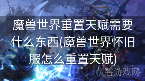 魔兽世界重置天赋需要什么东西(魔兽世界怀旧服怎么重置天赋)