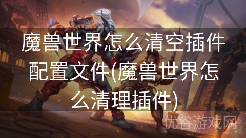 魔兽世界怎么清空插件配置文件(魔兽世界怎么清理插件)