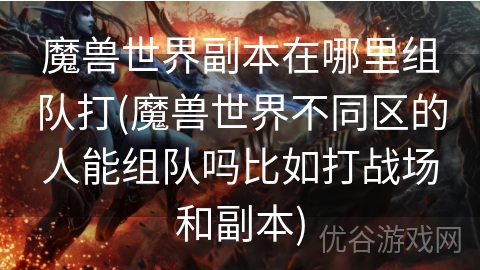 魔兽世界副本在哪里组队打(魔兽世界不同区的人能组队吗比如打战场和副本)