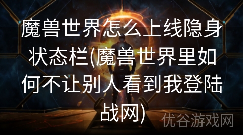 魔兽世界怎么上线隐身状态栏(魔兽世界里如何不让别人看到我登陆战网)