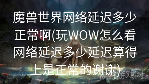 魔兽世界网络延迟多少正常啊(玩WOW怎么看网络延迟多少延迟算得上是正常的谢谢)