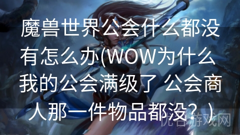 魔兽世界公会什么都没有怎么办(WOW为什么 我的公会满级了 公会商人那一件物品都没？)