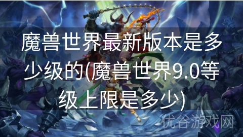 魔兽世界最新版本是多少级的(魔兽世界9.0等级上限是多少)