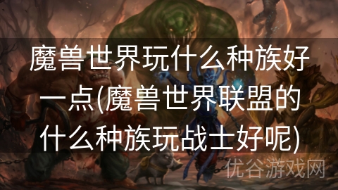 魔兽世界玩什么种族好一点(魔兽世界联盟的什么种族玩战士好呢)