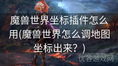 魔兽世界坐标插件怎么用(魔兽世界怎么调地图坐标出来？)