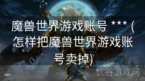 魔兽世界游戏账号 *** (怎样把魔兽世界游戏账号卖掉)