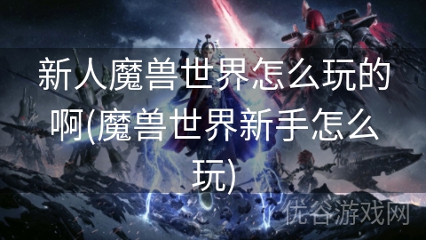 新人魔兽世界怎么玩的啊(魔兽世界新手怎么玩)