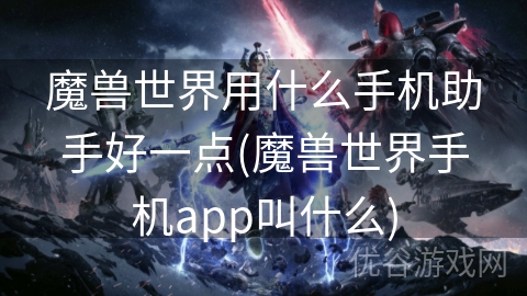 魔兽世界用什么手机助手好一点(魔兽世界手机app叫什么)