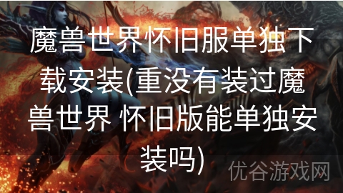 魔兽世界怀旧服单独下载安装(重没有装过魔兽世界 怀旧版能单独安装吗)