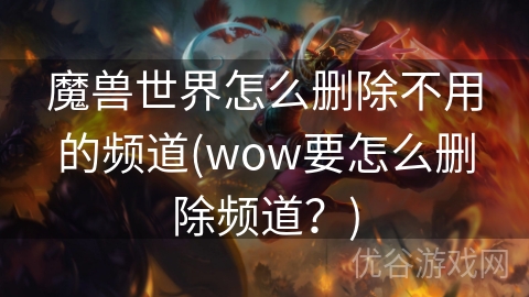 魔兽世界怎么删除不用的频道(wow要怎么删除频道？)