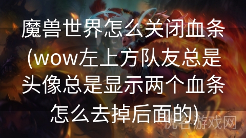 魔兽世界怎么关闭血条(wow左上方队友总是头像总是显示两个血条怎么去掉后面的)