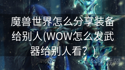 魔兽世界怎么分享装备给别人(WOW怎么发武器给别人看？)