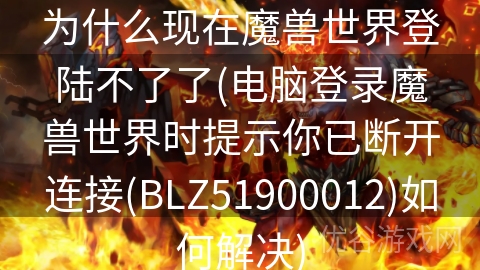 为什么现在魔兽世界登陆不了了(电脑登录魔兽世界时提示你已断开连接(BLZ51900012)如何解决)