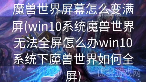 魔兽世界屏幕怎么变满屏(win10系统魔兽世界无法全屏怎么办win10系统下魔兽世界如何全屏)