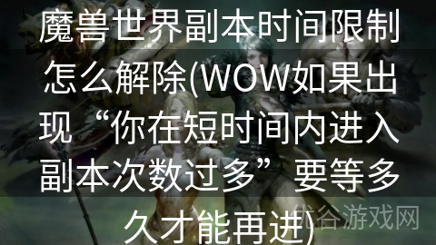 魔兽世界副本时间限制怎么解除(WOW如果出现“你在短时间内进入副本次数过多”要等多久才能再进)