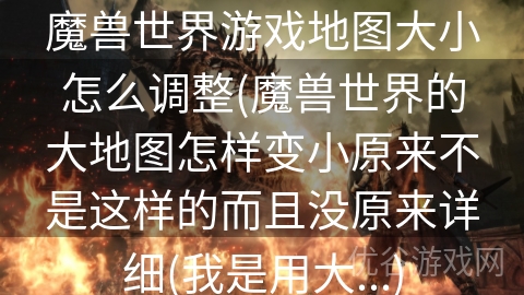 魔兽世界游戏地图大小怎么调整(魔兽世界的大地图怎样变小原来不是这样的而且没原来详细(我是用大...)