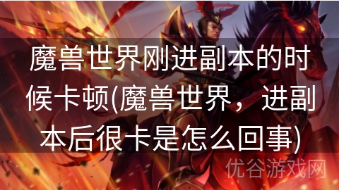 魔兽世界刚进副本的时候卡顿(魔兽世界，进副本后很卡是怎么回事)