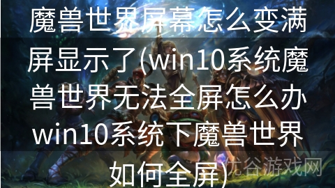 魔兽世界屏幕怎么变满屏显示了(win10系统魔兽世界无法全屏怎么办win10系统下魔兽世界如何全屏)