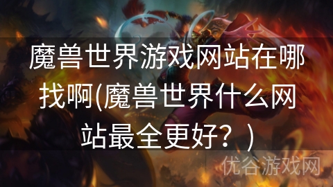 魔兽世界游戏网站在哪找啊(魔兽世界什么网站最全更好？)