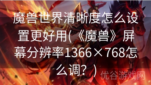 魔兽世界清晰度怎么设置更好用(《魔兽》屏幕分辨率1366×768怎么调？)