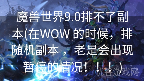 魔兽世界9.0排不了副本(在WOW 的时候，排随机副本 ，老是会出现暂停的情况！！！)