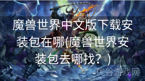 魔兽世界中文版下载安装包在哪(魔兽世界安装包去哪找？)