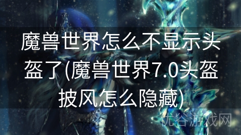 魔兽世界怎么不显示头盔了(魔兽世界7.0头盔披风怎么隐藏)