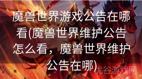 魔兽世界游戏公告在哪看(魔兽世界维护公告怎么看，魔兽世界维护公告在哪)