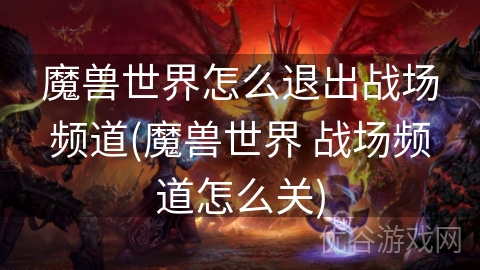 魔兽世界怎么退出战场频道(魔兽世界 战场频道怎么关)