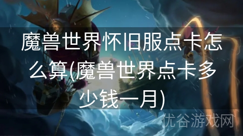 魔兽世界怀旧服点卡怎么算(魔兽世界点卡多少钱一月)