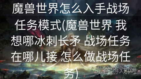 魔兽世界怎么入手战场任务模式(魔兽世界 我想哪冰刺长矛 战场任务在哪儿接 怎么做战场任务)