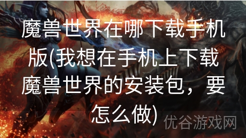 魔兽世界在哪下载手机版(我想在手机上下载魔兽世界的安装包，要怎么做)